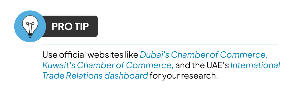 Pro Tip: Use official websites like Dubai's Chamber of Commerce, Kuwait's Chamber of Commerce, and the UAE's International Trade Relations dashboard for your research.
